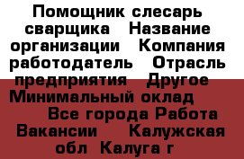 Помощник слесарь-сварщика › Название организации ­ Компания-работодатель › Отрасль предприятия ­ Другое › Минимальный оклад ­ 25 000 - Все города Работа » Вакансии   . Калужская обл.,Калуга г.